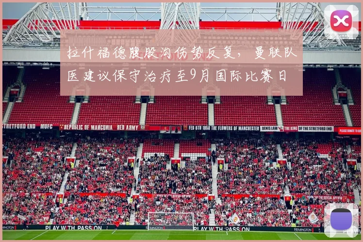 拉什福德腹股沟伤势反复，曼联队医建议保守治疗至9月国际比赛日