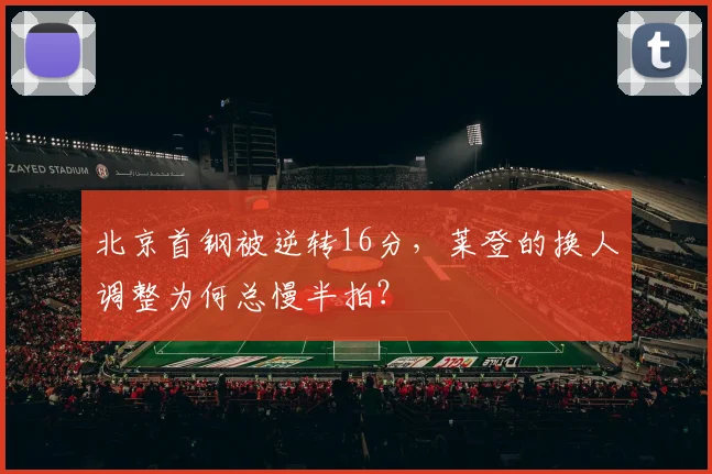 北京首钢被逆转16分，莱登的换人调整为何总慢半拍？