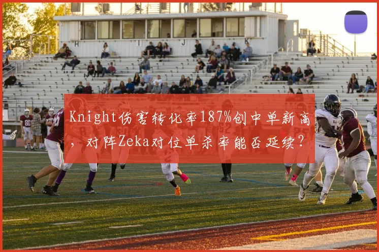 Knight伤害转化率187%创中单新高,对阵Zeka对位单杀率能否延续?