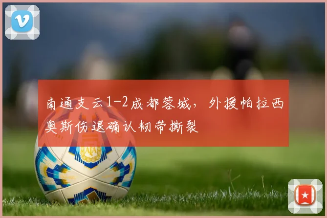 南通支云1-2成都蓉城，外援帕拉西奥斯伤退确认韧带撕裂