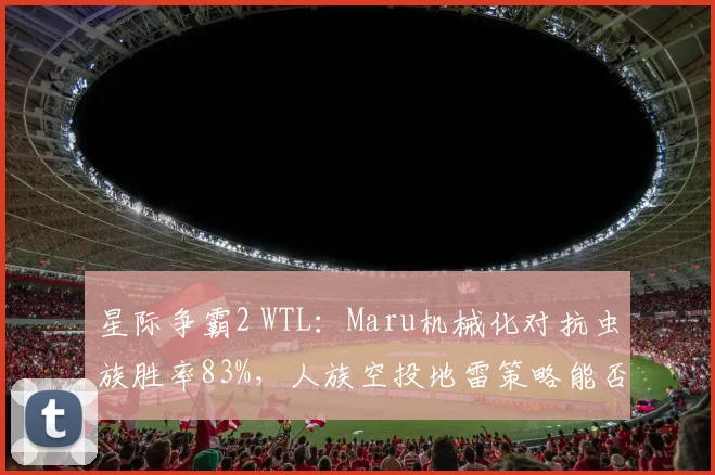 星际争霸2 WTL：Maru机械化对抗虫族胜率83%，人族空投地雷策略能否延续？