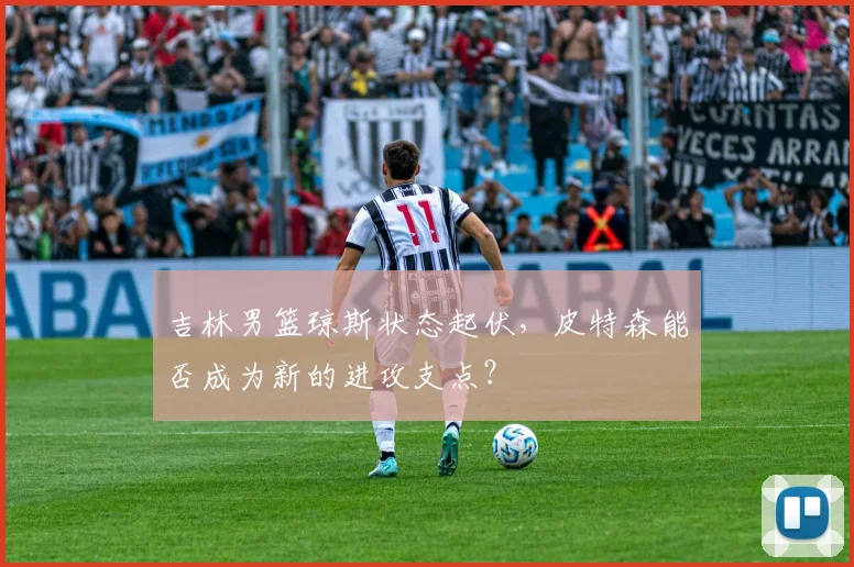 吉林男篮琼斯状态起伏，皮特森能否成为新的进攻支点？