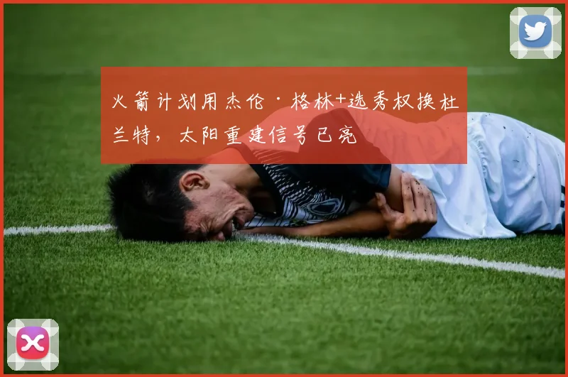 火箭计划用杰伦·格林+选秀权换杜兰特，太阳重建信号已亮
